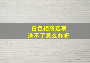 白色相簿选项选不了怎么办呀