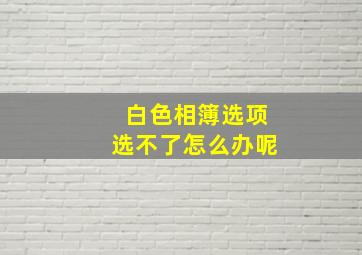 白色相簿选项选不了怎么办呢