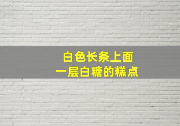 白色长条上面一层白糖的糕点