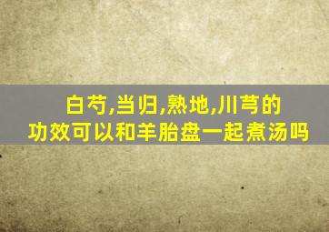 白芍,当归,熟地,川芎的功效可以和羊胎盘一起煮汤吗