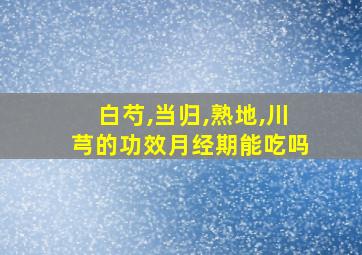 白芍,当归,熟地,川芎的功效月经期能吃吗