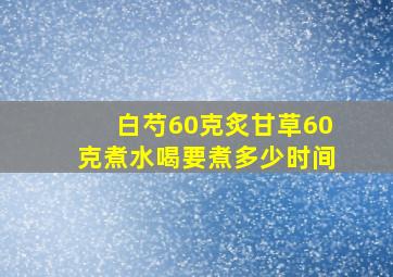 白芍60克炙甘草60克煮水喝要煮多少时间