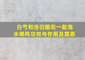 白芍和当归能在一起泡水喝吗功效与作用及禁忌