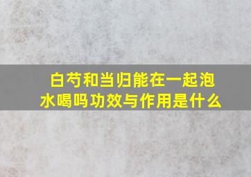 白芍和当归能在一起泡水喝吗功效与作用是什么