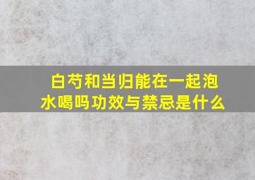 白芍和当归能在一起泡水喝吗功效与禁忌是什么