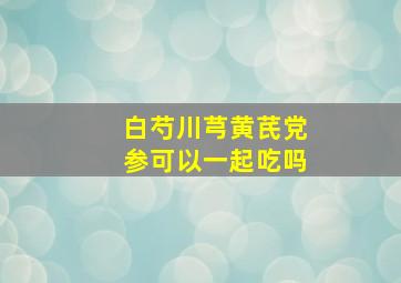 白芍川芎黄芪党参可以一起吃吗