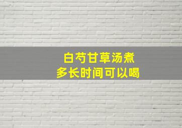 白芍甘草汤煮多长时间可以喝