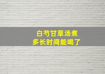 白芍甘草汤煮多长时间能喝了