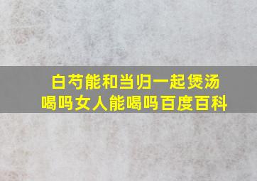 白芍能和当归一起煲汤喝吗女人能喝吗百度百科