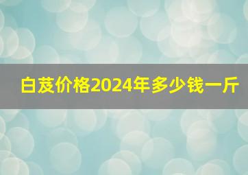 白芨价格2024年多少钱一斤