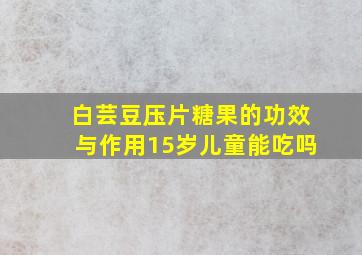 白芸豆压片糖果的功效与作用15岁儿童能吃吗