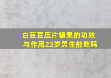 白芸豆压片糖果的功效与作用22岁男生能吃吗