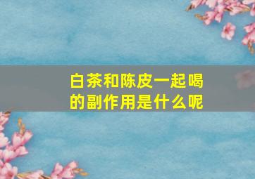 白茶和陈皮一起喝的副作用是什么呢