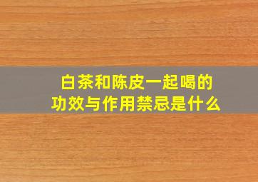 白茶和陈皮一起喝的功效与作用禁忌是什么