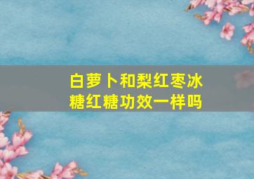 白萝卜和梨红枣冰糖红糖功效一样吗