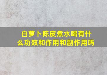 白萝卜陈皮煮水喝有什么功效和作用和副作用吗