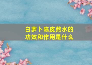 白萝卜陈皮熬水的功效和作用是什么