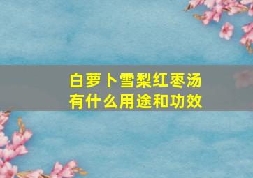 白萝卜雪梨红枣汤有什么用途和功效