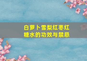 白萝卜雪梨红枣红糖水的功效与禁忌