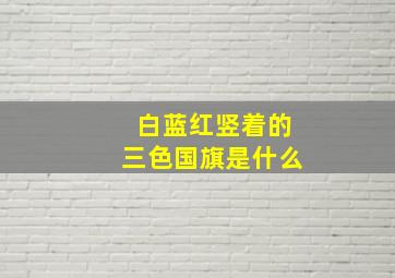 白蓝红竖着的三色国旗是什么