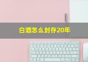 白酒怎么封存20年