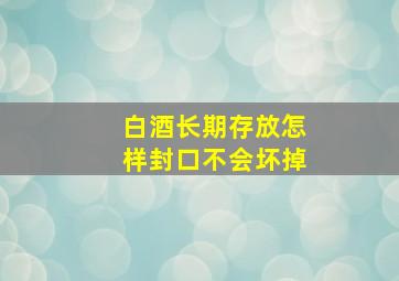 白酒长期存放怎样封口不会坏掉