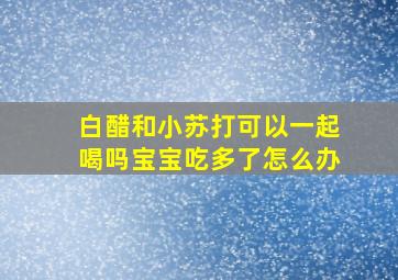 白醋和小苏打可以一起喝吗宝宝吃多了怎么办