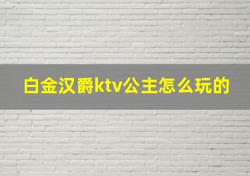 白金汉爵ktv公主怎么玩的