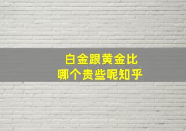 白金跟黄金比哪个贵些呢知乎