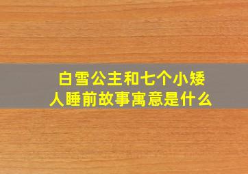 白雪公主和七个小矮人睡前故事寓意是什么