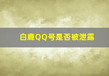 白鹿QQ号是否被泄露