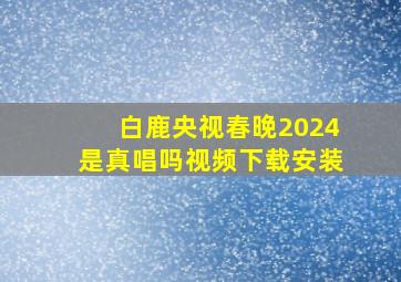 白鹿央视春晚2024是真唱吗视频下载安装