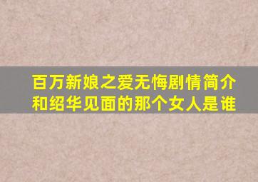 百万新娘之爱无悔剧情简介和绍华见面的那个女人是谁