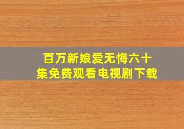 百万新娘爱无悔六十集免费观看电视剧下载