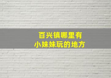 百兴镇哪里有小妹妹玩的地方