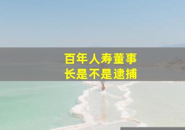 百年人寿董事长是不是逮捕