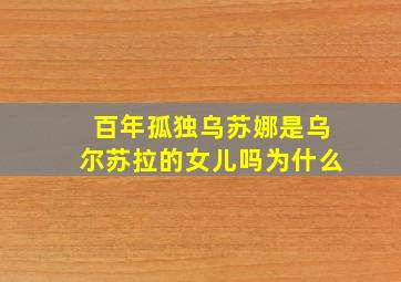 百年孤独乌苏娜是乌尔苏拉的女儿吗为什么