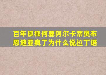 百年孤独何塞阿尔卡蒂奥布恩迪亚疯了为什么说拉丁语