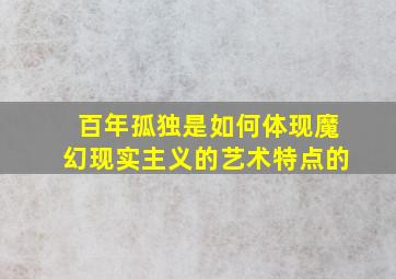 百年孤独是如何体现魔幻现实主义的艺术特点的