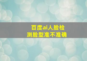 百度ai人脸检测脸型准不准确