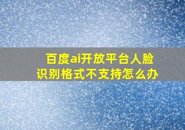 百度ai开放平台人脸识别格式不支持怎么办