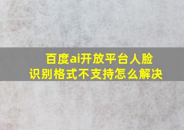 百度ai开放平台人脸识别格式不支持怎么解决