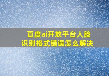 百度ai开放平台人脸识别格式错误怎么解决