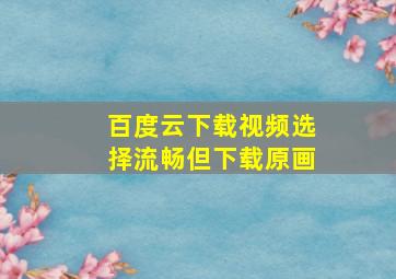 百度云下载视频选择流畅但下载原画