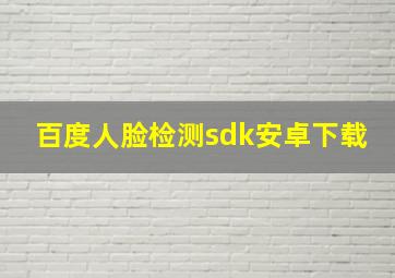 百度人脸检测sdk安卓下载