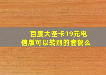 百度大圣卡19元电信版可以转别的套餐么