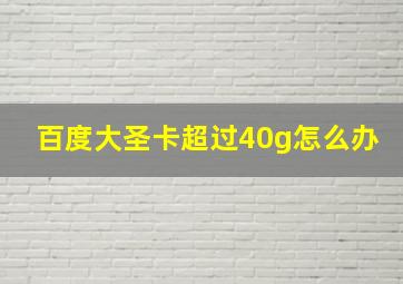 百度大圣卡超过40g怎么办