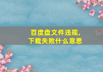 百度盘文件违规,下载失败什么意思