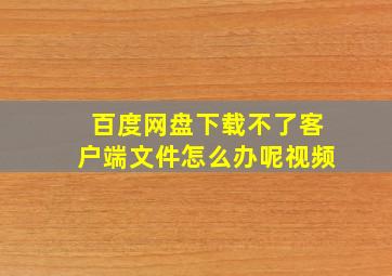 百度网盘下载不了客户端文件怎么办呢视频