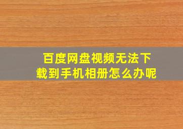 百度网盘视频无法下载到手机相册怎么办呢